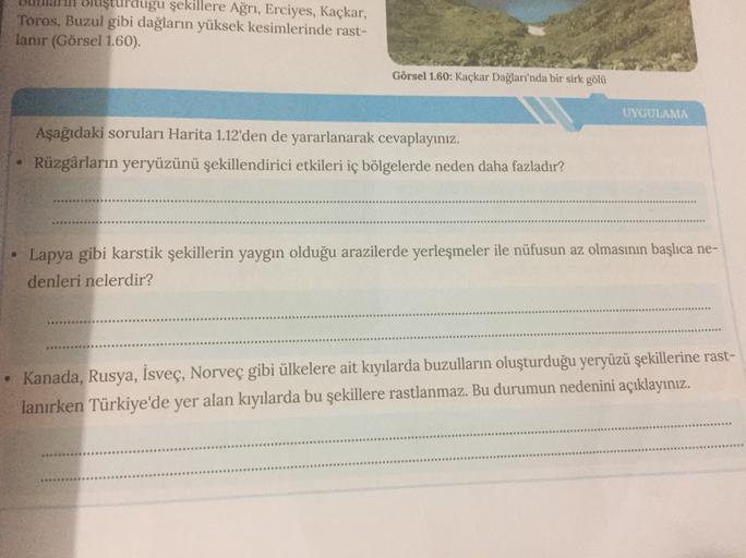 ardugu şekillere Ağrı, Erciyes, Kaçkar,
Toros, Buzul gibi dağların yüksek kesimlerinde rast-
lanır (Görsel 1.60).
Görsel 1.60: Kaçkar Dağları'nda bir sirk gölü
UYGULAMA
Aşağıdaki soruları Harita 1.12'den de yararlanarak cevaplayınız.
Rüzgârların yeryüzünü