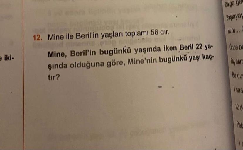 Dalga go
Başlayay
Bh..
Once be
eiki-
12. Mine ile Beril'in yaşları toplamı 56 din
10
Mine, Beril'in bugünkü yaşında iken Beril 22 ya.
şinda olduğuna göre, Mine'nin bugünkü yaşı kaç-
tir?
Diyalin
saa
1
