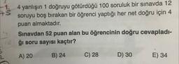 1.
+S
4 yanlışın 1 doğruyu götürdüğü 100 soruluk bir sınavda 12
soruyu boş bırakan bir öğrenci yaptığı her net doğru için 4
puan almaktadır.
Sınavdan 52 puan alan bu öğrencinin doğru cevapladı-
ği soru sayısı kaçtır?
16
A) 20
B) 24
C) 28
D) 30
E) 34