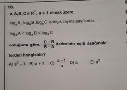 10.
a, A,B,CER. a#1 olmak üzere,
log, A, loga B.loga C ardışık sayma sayılarıdır.
loga A < loga B <loga
olduğuna göre,
C-B
ifadesinin eşiti aşağıdaki-
B-A
lerden hangisidir?
a-1
A) a? - 1 B) a + 1
C)
D) a
E) a?
a
