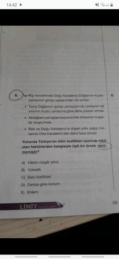 14:42
6.
8.
Kış mevsiminde Doğu Karadeniz Dağlarının kuzey
yamacının güney yamacından ilık olması
Toros Dağlarının güney yamaçlarında yerleşme üst
sinirinin kuzey yamacına göre daha yüksek olması
Akdağların yamaçları boyunca bitki örtüsünün kuşak-
lar oluş