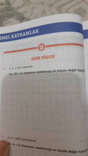 EMEL KAVRAMLAR
U
SORU KÖŞESİ
5.
a, b, c birer rakamdir.
4a - 5b + 6c ifadesinin alabileceği en büyük değer kaçtır
6.
a, b, c farklı rakamlardır.
8a - b + 2e ifadesinin alabileceği en küçük değer kaçtır!
