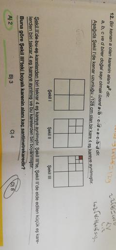 TUILD 1+1262129
2.2116cury
12. Bir kenari a olan karenin alanı a2 dir.
a, b, c ve d birer doğal sayı olmak üzere ab .cvd = a.cvb.d dir.
Aşağıda Şekil l’de kenar uzunluğu 128 cm olan bir kare 4 es kareye ayrılmıştır.
4256446agu
Şekil !
Şekil 11
Şekil III
Şe