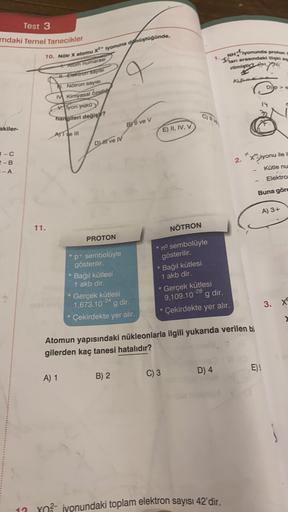 Test 3
mdaki Temel Tanecikler
10. Nötr X atomu X2 iyonuna donüştüğünde,
1.
NHlyonunda preen
han arasındaki
+ om numarası
q
rilmiştiren
# Elektron sayısı
ALL
p>
1. Nötron sayısı
Kimyasal özellio
lyon yuko
hangileri değişi?
By Il ve v
akiler-
E) II, IV, V
AJ
