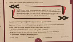8. Aşağıda Türk Dil Kurumu ile ilgili bilgilendirici bir metin verilmiştir.
<
ar
I
Türk Dil Kurumu teşkilat yapısında yapılan son değişiklik 02.11.2011 yılında 664 sa-
yılı Kanun Hükmünde Kararname ile yapılmıştır. Söz konusu kararname ile Atatürk'ün
vasiyetine uygun olarak Türk Dil Kurumu ve Türk Tarih Kurumu'nun tüzel kişilikleri
korunarak mali menfaatler saklı tutulmuş ve kendilerine tahsis edilmiştir.
P
>>
Metindeki yazımlarla ilgili bazı öğrencilerin değerlendirmeleri aşağıda verilmiştir:
a-
inci: Kurum ve kuruluş adına kısaltılma yapılmadığı için gelecek olan ek kesme işaretiyle ayrılmamalıydı.
Kuzey: "Hane, name, zade" ile kurulan herhangi bir sözcük ayrı yazılmalıydı.
Ladin: "Kanun Hükmünde" derken -nde eki kesme işareti ile ayrılmalıydı.
Berkay: Belirli bir gün, ay ve yıl verilmiş ise ardından "yılında" değil de "tarihinde" meliydi.
Bu öğrencilerden hangilerinin tespitleri doğrudur?
A) Ladin, Kuzey
B) Yaliz inci
C) Yalnız Berkay
D) İnci, Berkay
3