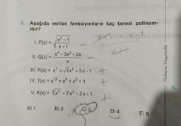 ch
2. Aşağıda verilen fonksiyonların kaç tanesi polinom-
dur?
XX
t
(x² - 1
1. P(x) =
X+1
X – 3x² + 2x
II. Q(x) =
X
III. R(x) = x' + 3x + 3x - 1
. x)
IV. T(x) = x^2 + x + x
+ x3 + 1
V. K(x) = 3/x6 + 7x? –2x+1
Ankara Yayıncılık
+
+
6.
+
A) 1
B) 2
C) 3
D) 4
E) 5
