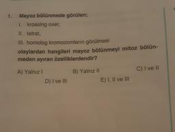 1.
Mayoz bölünmede görülen;
I. krossing over,
II. tetrat,
III. homolog kromozomların görülmesi
olaylardan hangileri mayoz bölünmeyi mitoz bölün-
meden ayıran özelliklerdendir?
C) I ve II
A) Yalnız!
B) Yalnız 11
E) I, II ve III
D) I ve III
