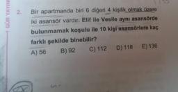 GÜR YAYINU
2.
Bir apartmanda biri 6 diğeri 4 kişilik olmak üzere
iki asansör vardır. Elif ile Vesile aynı asansörde
bulunmamak koşulu ile 10 kişi asansörlere kaç
farklı şekilde binebilir?
B) 92 C) 112 D) 118 E) 136
A) 56