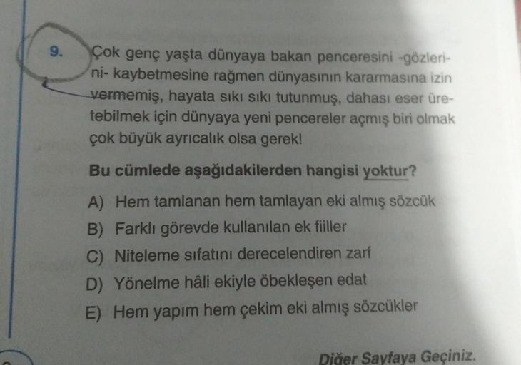 9.
Çok genç yaşta dünyaya bakan penceresini-gözleri-
ni- kaybetmesine rağmen dünyasının kararmasına izin
vermemiş, hayata sıkı sıkı tutunmuş, dahası eser üre-
tebilmek için dünyaya yeni pencereler açmış biri olmak
çok büyük ayrıcalık olsa gerek!
Bu cümlede