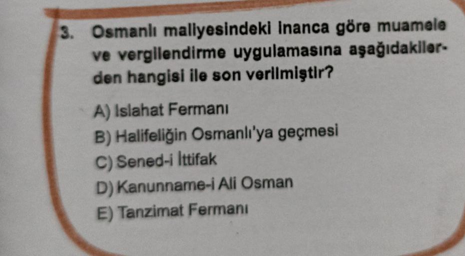 3. Osmanlı maliyesindeki Inanca göre muamele
ve vergilendirme uygulamasına aşağıdakiler-
den hangisi ile son verilmiştir?
A) Islahat Fermani
B) Halifeliğin Osmanlı'ya geçmesi
C) Sened-i Ittifak
D) Kanunname-i Ali Osman
E) Tanzimat Fermanı
