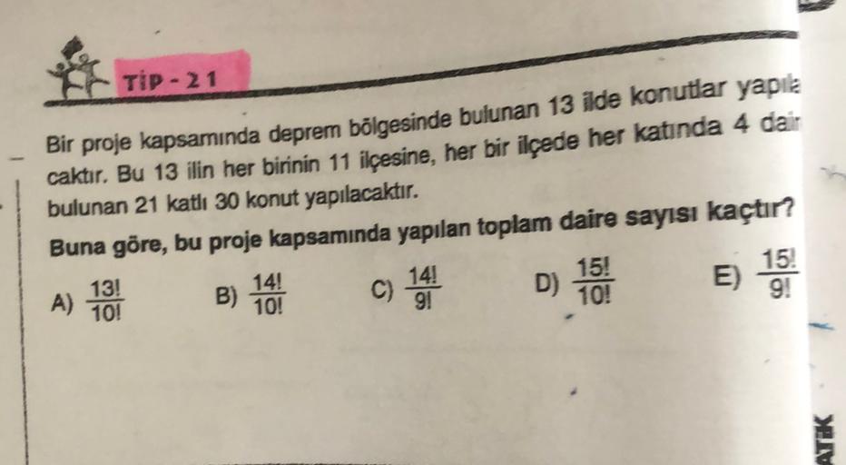 TIP - 21
Bir proje kapsamında deprem bölgesinde bulunan 13 ilde konutlar yapila
caktır
. Bu 13 ilin her birinin 11 ilçesine, her bir ilçede her katında 4 dair
bulunan 21 katli 30 konut yapılacaktır.
Buna göre, bu proje kapsamında yapılan toplam daire sayıs