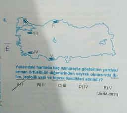 6.
11
E
E
IV
Yukarıdaki haritada kaç numarayla gösterilen yerdeki
orman örtüsünün diğerlerinden seyrek olmasında ik-
lim, jeolojik yapı ve toprak özellikleri etkilidir?
AM
B) 11 C) III D) IV E) V
(JANA-2011)
