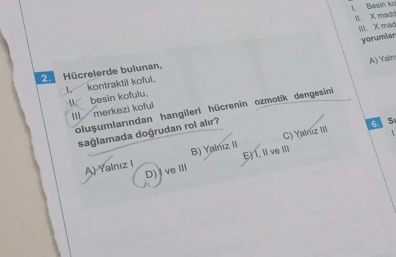 1.
Besin ko
Il. X madd
Ill. X mad
yorumlar
A) Yaln
2.
1
Hücrelerde bulunan,
kontraktil koful,
!1 besin kofulu,
merkezi koful
oluşumlarından hangileri hücrenin ozmotik dengesini
sağlamada doğrudan rol alır?
6.
Su
1.
B) Yalnız II
C) Yalnız III
E)1, II ve III