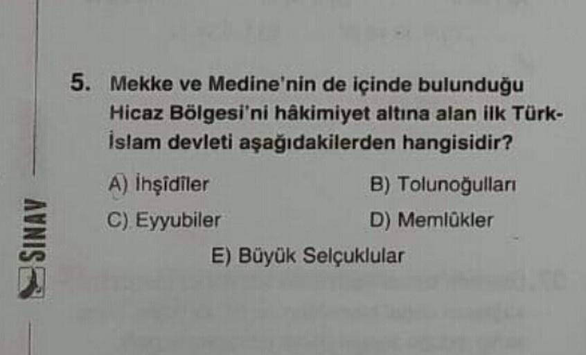 5. Mekke ve Medine'nin de içinde bulunduğu
Hicaz Bölgesi'ni hâkimiyet altına alan ilk Türk-
İslam devleti aşağıdakilerden hangisidir?
A) inşidiler
B) Tolunoğullari
C) Eyyubiler
D) Memlükler
E) Büyük Selçuklular
SINAV
