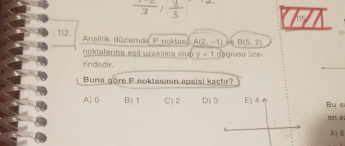 3
w/
115
712
Analitik düzlemde P noktası A(2, -1) ve B(5, 2)
noktalarına eşit uzaklıkta olup y = 1 doğrusu üze-
rindedir.
Buna
göre P noktasının apsisi kaçtır?
AO
B) 1
C) 2.
D) 3
E) 41
Bu se
en ai
A) 8
