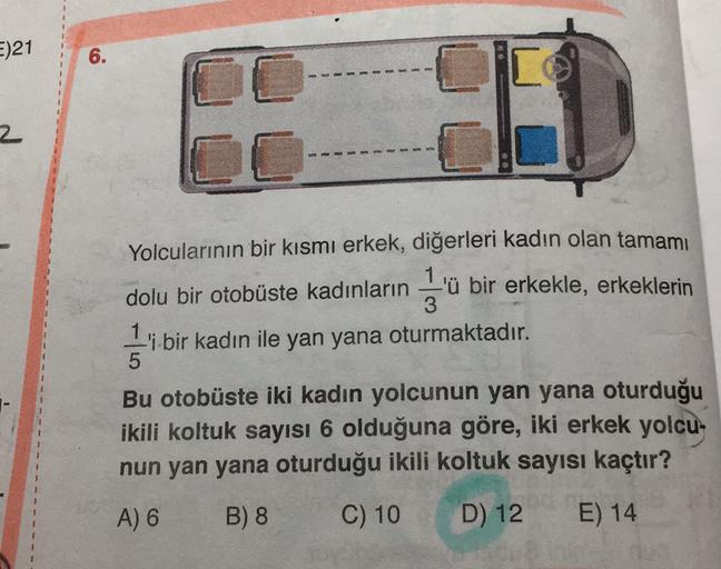 =)21
6.
2
Yolcularının bir kısmı erkek, diğerleri kadın olan tamamı
dolu bir otobüste kadınların
-'ü bir erkekle, erkeklerin
3
11 bir kadın ile yan yana oturmaktadır.
5
Bu otobüste iki kadın yolcunun yan yana oturduğu
ikili koltuk sayısı 6 olduğuna göre, i