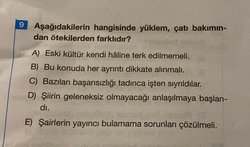 9
Aşağıdakilerin hangisinde yüklem, çatı bakımın-
dan ötekilerden farklıdır?
A) Eski kültür kendi hâline terk edilmemeli.
B) Bu konuda her ayrıntı dikkate alınmalı.
C) Bazıları başarısızlığı tadınca işten sıyrıldılar.
D) Şiirin geleneksiz olmayacağı anlaşılmaya başlan-
di.
E) Şairlerin yayıncı bulamama sorunları çözülmeli.

