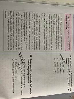 17, 18, 19 ve 20. soruları aşağıdaki parçaya
göre cevaplayınız.
18. Bu parçada geçen altı çizili fiilimsilerin türle.
ri sirasıyla aşağıdakilerden hangisinde veril
.
miştir?
Zarf-fiil, Sifat-fiil
B) Sifat-fiil, Sifat-fiil
C) İsim-fiil, Zarf-fiil
D) Zarf-fiil, Isim-fiil
Mikrop dendiğinde genellikle bizi hasta eden bakteri
ve virüsleri anlarız. Gözümüzün büyüteçle bile göreme-
yeceği kadar küçük canlıların bizi bazen böyle korkunç
hållere düşürebilmesi inanılmaz!
Çıplak gözle ancak iki yüz mikrondan daha büyük
nesneleri görebiliriz. Saç telimiz yaklaşık bu kalınlıktadır.
Bakterilerin çoğu ise yaklaşık bir mikron çapındadır, yani
iki yüz bakteri yan yana geldiğinde insan saçının kalınlığı
kadar eder.
Bir bakteriyi görebilmek için işin mikroskobundan
yararlanırız. Bilim insanları daha güçlü mikroskoplar
kullanarak bakterileri oluşturan yapıların birbirinden
farklı olabileceğini gördüler. Bilim insanları bakterilerin
yapısını çözdükten sonra, farklı bakteri tiplerini ortadan
kaldıran ve vücudumuzun hastalıkla mücadele etmesine
yardımcı olan ilaçlar geliştirmeyi başardılar.
Doktorlar geçirdiğiniz hastalığın tipine göre size
antibiyotikler vererek hastalığı tedavi ederler. Bazen de
doktor size antibiyotik vermez. O zaman hastalığın bir
virüsten kaynaklandığını düşünüyor olabilir. Virüsler,
bakterilerden daha küçüktür ve farklı davranırlar. Bu
yüzden de bakteriler üzerinde işe yariyan ilaçlar virüsleri
etkilemez.
19. Bu parçanın dil ve anlatımı ile ilgili aşağıda-
kilerden hangisi söylenemez?
A) Karşılaştırmadan yararlanılmıştır.
B)Bir görüş, tanık gösterilerek ispata çalışıl-
mıştır.
C) Bilgilendirici bir metindir.
D) Kesinlik içermeyen yargılar kullanılmıştır.

