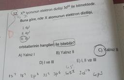 12 x3+ iyonunun elektron dizilişi 3d10 ile bitmektedir.
33 30
Buna göre, nötr X atomunun elektron dizilişi,
1. 4p
II. 4p2
orbitallerinin hangiler ile bitebilir?
C) Yalnız III
B) Yalnız II
A) Yalnız )
E) I, II ve III
D) I ve III
us
352 306 45t
is? 25²
3 do
est
ap
Gp3
