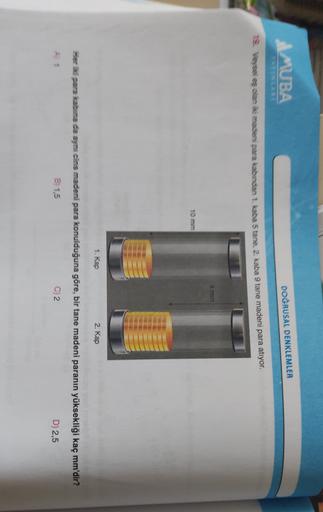 MUBA
DOĞRUSAL DENKLEMLER
18. vesi eş olan iki madeni para kabinden 1. kada 5 tane 2. kaba 9 tane madeni para atıyor.
1. Kap
2. Kap
Her iki para kabina da aynı cins madeni para konulduğuna göre, bir tane madeni paranın yüksekliği kaç mm'dir?
B 1,5
C2
D) 2,5