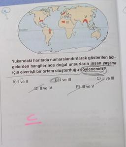 Ekvator
Yukarıdaki haritada numaralandırılarak gösterilen böl-
gelerden hangilerinde doğal unsurların insan yaşamı
için elverişli bir ortam oluşturduğu söylenemez?
A) I ve II
BI ve III
C) II ve III
E) I ve v
D) Il ve IV
G