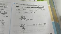 Hamitin
12. 400 It'lik bir depoya 2 It'lik kova ile 80 defa su taşınıyor.
unun toplami
Kalan kısım
1 / 1
It'lik kova ile kaç defada doldurulur?
A) 240
ests
B) 360
C) 480
D) 720
E) 400
5
2 it – 80=16olt
4
E) 104
is
hoo
( 6 O
240 ltlidny
3x
240.2=480
ni
2.4 -
2
