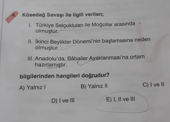 Kösedağ Savaşı ile ilgili verilen;
1. Türkiye Selçukluları ile Moğollar arasında
olmuştur.
II. İkinci Beylikler Dönemi'nin başlamasına neden
olmuştur.
III. Anadolu'da, Bâbailer Ayaklanması'na ortam
hazırlamıştır.
bilgilerinden hangileri doğrudur?
B) Yalnız