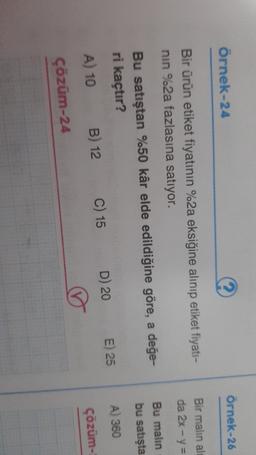 örnek-24
örnek-26
Bir ürün etiket fiyatının %2a eksiğine alınıp etiket fiyati-
nin %2a fazlasına satıyor.
Bir malin al
da 2x - y =
Bu malin
bu satışta
Bu satıştan %50 kâr elde edildiğine göre, a değe-
ri kaçtır?
A) 10 B) 12 C) 15 D) 20 E) 25
A) 360
Çözüm-
Çözüm-24
