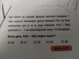 ng
Her birinin en yüksek dereceli teriminin katsayısı 1
olan üçüncü dereceden gerçel katsayılı P(x) ve Pl_4
polinomları için 2 ve 6 ortak köklerdir. P(x) - RX)
polinomu x - 1 ile bölündüğünde kalan 10 olmaktadır.
Buna göre, P(0) - R(0) değeri kaçtır?
A) 24
B) 27
C) 30
D) 33
E 36
2020 / AYT