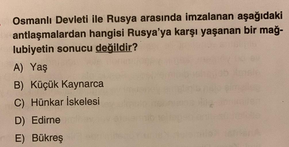 Osmanlı Devleti ile Rusya arasında imzalanan aşağıdaki
antlaşmalardan hangisi Rusya'ya karşı yaşanan bir mağ-
lubiyetin sonucu değildir?
A) Yaş
B) Küçük Kaynarca
C) Hünkar İskelesi
D) Edirne
E) Bükreş