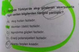 8. Aşağıda Türkiye'de akış gösteren akarsularla
ilgili verilen bilgilerden hangisi yanlıştır?
A) Akış hızları fazladır.
B) Akımları (debi) fazladır.
C)/ Aşındırma güçleri fazladır.
D) Enerji potansiyelleri fazladır.
E) Akarsu boyları kısadır.