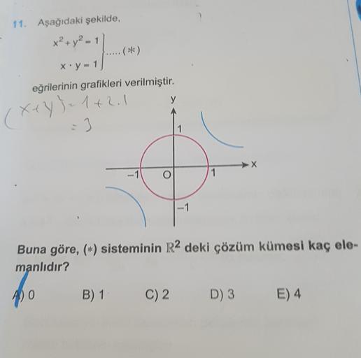 2.
(.
11. Aşağıdaki şekilde,
x² + y²-
(**)
x.y - 1
eğrilerinin grafikleri verilmiştir.
y
X+Y) = 1+2.1
3
| 1
X
-1
Buna göre, (*) sisteminin R2 deki çözüm kümesi kaç ele-
manlıdır?
4) 0
B) 1
C) 2
D) 3
E) 4