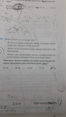 20. Ahmet'in 8 hore ve 20 tavou varchi
Bir horozun gunluk yediyem miktan bir tavuğun ounick
yedigi yem miktarın iki kai kadarch
Ahmet, horoz ve tavuklara 25 on yetecek kadar yem verip
tatile gitmiştir
Ahmet 5 gün sonra tatilden dönüyor, dönduo günün so
nunda hastalik sebebiyle 3 horoz ve 6 tavuğu oluyor
Buna göre, Ahmet'in tatilden döndükten sonra kaç gün bo
yunca hayvanlarına yem vermesine gerek yoktur?
A) 18 B) 20
D) 25
30
C) 24
sou
SDX
Diğer sayfaya
getir
Do youmis
