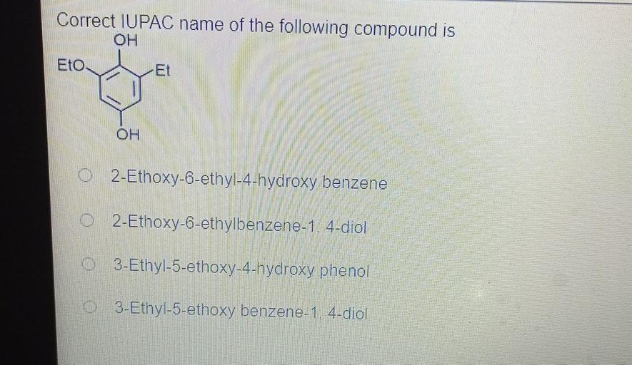 Correct IUPAC name of the following compound is
OH
Eto
Et
OH
O2-Ethoxy-6-ethyl-4-hydroxy benzene
O2-Ethoxy-6-ethylbenzene-1, 4-diol
O 3-Ethyl-5-ethoxy-4-hydroxy phenol
O 3-Ethyl-5-ethoxy benzene-1, 4-diol