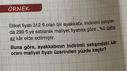 ÖRNEK
Etiket fiyatı 312 t olan bir ayakkabı, indirimli satışlar-
da 299 t ye satılarak maliyet fiyatına göre , %5 daha
az kâr elde edilmiştir.
Buna göre, ayakkabının indirimli satışındaki kâr
oranı maliyet fiyatı üzerinden yüzde kaçtır?
