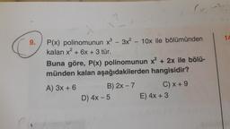 14
9.
P(x) polinomunun x® - 3x? 10x ile bölümünden
kalan x? + 6x + 3 tür.
Buna göre, P(x) polinomunun x² + 2x ile bölü-
münden kalan aşağıdakilerden hangisidir?
A) 3x + 6
B) 2x - 7 C) x + 9
D) 4x - 5 E) 4x + 3
