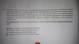 11. "Dilimiz de kirlenir." der Enis Batur, Türkçe ile yıkanmak adlı yazısında. Kirleniyor; konuşmamıza, yazma-
miza sirayet ediyor bu kir. Türkçede yıkanmak, diyor Enis Batur, sanırım tek çıkış yoludur. Arınmak... Nasıl?
Tabii ki dilini temiz Türkçeyle aşılayarak. Duru dil, gelip dağarcığımıza yerleşen pasli kelimeleri söküp
çıkarır. Dranas'tan Dağlarca'ya, Ataç'tan Bilge Karasu'ya kendi articılarını saymış Batur. Herkes kendince
seçecektir dil arıtıcılarını. Ben Yunus Emre'den başlardım. Necatigil'le, Cemil Meriç'le, Sezai Karakoç'la
artırdım dilimi.
Bu parçada geçen "dilini temiz Türkçeyle aşılamak" sözüyle anlatılmak istenen aşağıdakilerden hangi-
sidir?
Yabanci sözcüklerin Türkçe karşılıklarını kullanmak
B) Dili doğru kullanan insanlarla bir araya gelmek
C) Türkçe olmayan sözcükleri dilimizden atmak
DY Türkçeyi iyi kullanan yazarların eserlerini okumak