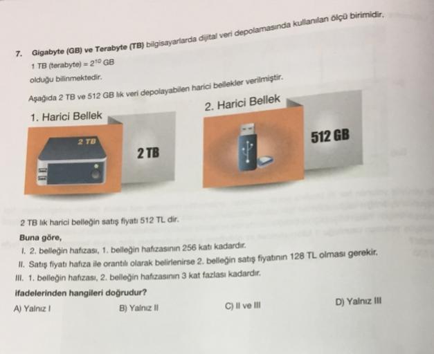 7. Gigabyte (GB) ve Terabyte (TB) bilgisayarlarda dijital veri depolamasında kullanılan ölçü birimidir.
1 TB (terabyte) = 2.70 GB
olduğu bilinmektedir.
Aşağıda 2 TB ve 512 GB lk veri depolayabilen harici bellekler verilmiştir.
2. Harici Bellek
1. Harici Be