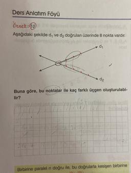 Ders Anlatım Föyü
örnek:10
Aşağıdaki şekilde dy ve d, doğruları üzerinde 8 nokta vardır.
d1
dz
Buna göre, bu noktalar ile kaç farklı üçgen oluşturulabi-
lir?
Birbirine paralel n doğru ile, bu doğrularla kesişen birbirine
In) (m
