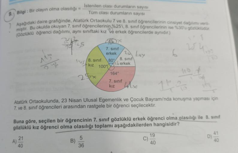 Istenilen olası durumların sayısı
Tüm olası durumların sayısı
9. Bilgi : Bir olayın olma olasılığı =
Aşağıdaki daire grafiğinde, Atatürk Ortaokulu 7 ve 8. sınıf öğrencilerinin cinsiyet dağılımı veril-
miştir. Bu okulda okuyan 7 sinf Gönenacilarinin... 20 k