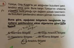 5.
Türkiye, Orta Kuşak'ta yer aldığından buzulların şekil-
lendirici etkisi azdır. Buna karşın Türkiye'nin ortalama
yükseltisi fazla olduğu için dağların yüksek kesimlerin-
de buzulların şekillendirici etkisini görmek mümkündür.
.
Buna göre, aşağıdaki bölgelerin hangisinde bu-
zulların şekillendirici etkisi diğerlerine göre daha
azdır?
Yildin oglan
A) Marmara Bölgesi B) Doğu Anadolu Bölgesi
C) Karadeniz Bölgesi D) Akdeniz Bölgesi
E) İç Anadolu Bölgesi
