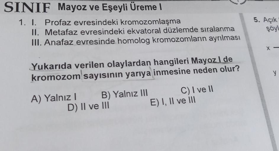 5. Açık
SINIF Mayoz ve Eşeyli Üreme
1. I. Profaz evresindeki kromozomlaşma
II. Metafaz evresindeki ekvatoral düzlemde sıralanma
III. Anafaz evresinde homolog kromozomların ayrılması
şöyl
X
Yukarıda verilen olaylardan hangileri Mayoz I de
kromozom sayısının