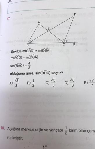 17.
A
E
B
C
F
Şekilde m(CBD) = m(DBA)
m(FCD) = m(DCA)
=
EAC= 4
=
4
tan(BẠC)
3
olduğuna göre, sin(BDC) kaçtır?
13
1
15
B)
C) D)
3
2
5
6
A)
3
DE
E)
E
17
6
18. Aşağıda merkezi orijin ve yarıçapı
birim olan çem
2
verilmiştir.
ny