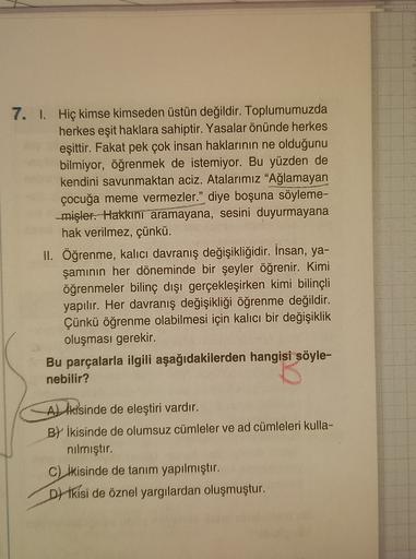 7. 1. Hiç kimse kimseden üstün değildir. Toplumumuzda
herkes eşit haklara sahiptir. Yasalar önünde herkes
eşittir. Fakat pek çok insan haklarının ne olduğunu
bilmiyor, öğrenmek de istemiyor. Bu yüzden de
kendini savunmaktan aciz. Atalarımız "Ağlamayan
çocu