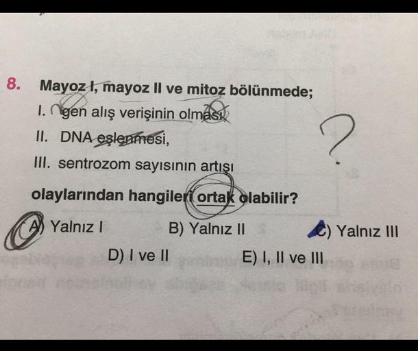 8. Mayoz ł, mayoz Il ve mitoz bölünmede;
Ingen alış verişinin olması,
II. DNA eşlenmesi,
III. sentrozom sayısının artışı
?
olaylarından hangileri ortak olabilir?
A) Yalnız !
B) Yalnız II A) Yalnız III
D) I ve II
E) I, II ve III