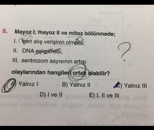 8. Mayoz ł, mayoz Il ve mitoz bölünmede;
Ingen alış verişinin olması,
II. DNA eşlenmesi,
III. sentrozom sayısının artışı
?
olaylarından hangileri ortak olabilir?
A) Yalnız !
B) Yalnız II A) Yalnız III
D) I ve II
E) I, II ve III
