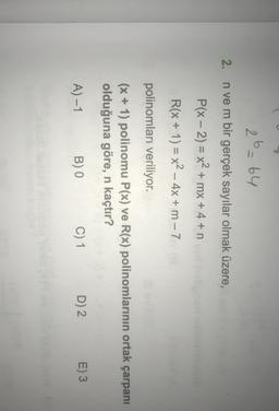 26=64
2. n ve m bir gerçek sayılar olmak üzere,
P(x - 2) = x2 + mx + 4 +n
R(x + 1) = x2 - 4x + m - 7
polinomları veriliyor.
(x + 1) polinomu P(x) ve R(x) polinomlarının ortak çarpanı
olduğuna göre, n kaçtır?
A)-1
BO
C) 1
D) 2
E)3