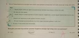 5.
Güncel Türkçe Sözlük'te bir sözcüğün terim anlamı varsa açıklama numarasından sonra eğik yazıyla ilgili olduğu alan yazılır.
Sayı:
1.
- Sayma, ölçme, tartma vb. işlerin sonunda bulunan birimlerin kaç olduğunu bildiren söz, adet.
e
2.
Bir, beş, yüz, birer sayıdır.
-- Gazete, dergi vb. sürekli yayınların bir bütün oluşturan, değişik tarih, numara taşıyan baskılarından her biri, nüs-
ha.
Derginin son sayısında yer alan yazıların tamamını okudum.
Bir spor karşılaşmasında taraflardan her birinin başarı derecesini gösteren nicelik, skor.
.
ilk yarıyı 10 sayı farkla önde tamamladık.
Buna göre yukarıdaki boş bırakılan yerlerden hangilerine sözcüğün ilgili olduğu alanın adı yazılmalıdır?
A) 1 ve 3.
B) 2 ve 3.
C) Yalnız 3.
D) 1 ve 2.
