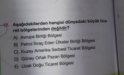 15. Aşağıdakilerden hangisi dünyadaki büyük tica-
ret bölgelerinden değildir?
A) Avrupa Birliği Bölgesi
B) Petrol İhraç Eden Ülkeler Birliği Bölgesi
C) Kuzey Amerika Serbest Ticaret Bölgesi
D) Güney Ortak Pazarı Bölgesi
E) Uzak Doğu Ticaret Bölgesi
