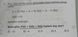 7. P(x), Q(x) ve R(x) ikinci dereceden birer polinom olmak
uzere,
(x + 2). P(x) = (x + 4).Q(x) = (x - 1). R(x)
Q(3) = 10
eşitlikleri verilmiştir.
2. Po
Qo
Buna göre, P(0) + Q(0) + R(O) toplamı kaç olur?
A) -10 B) -4 C) 2 D) 4 E) 8
no
